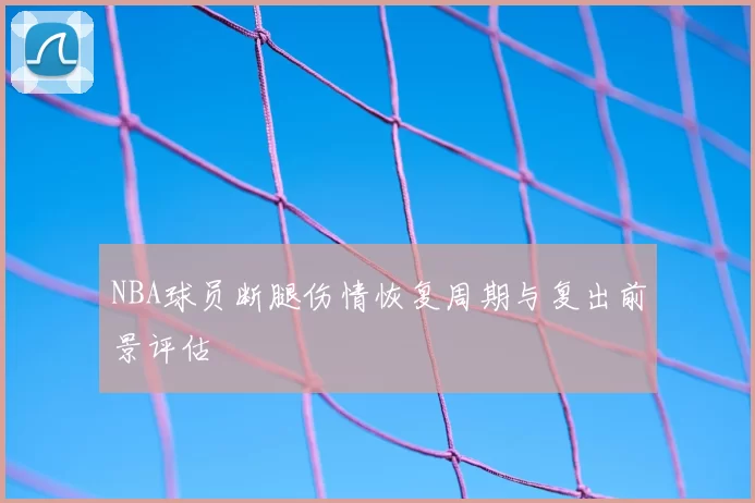 NBA球员断腿伤情恢复周期与复出前景评估