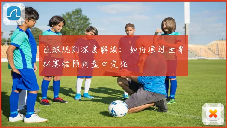 让球规则深度解读:如何通过世界杯赛程预判盘口变化