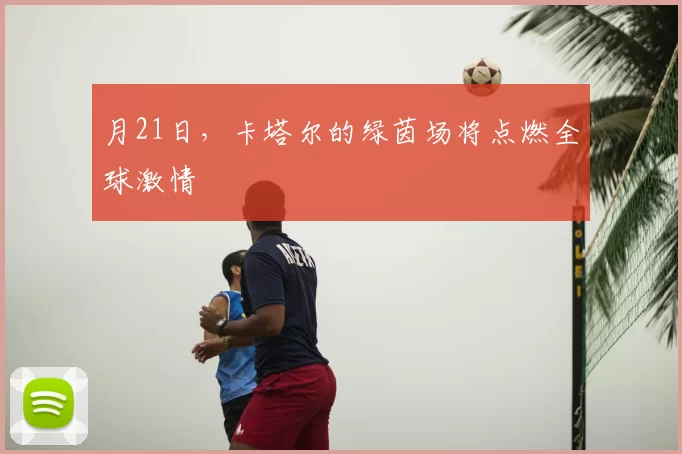 月21日,卡塔尔的绿茵场将点燃全球激情