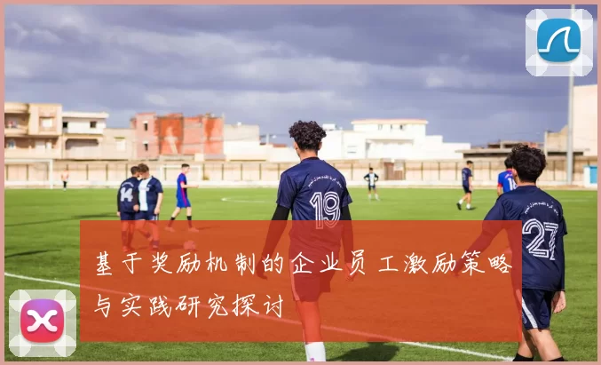 基于奖励机制的企业员工激励策略与实践研究探讨