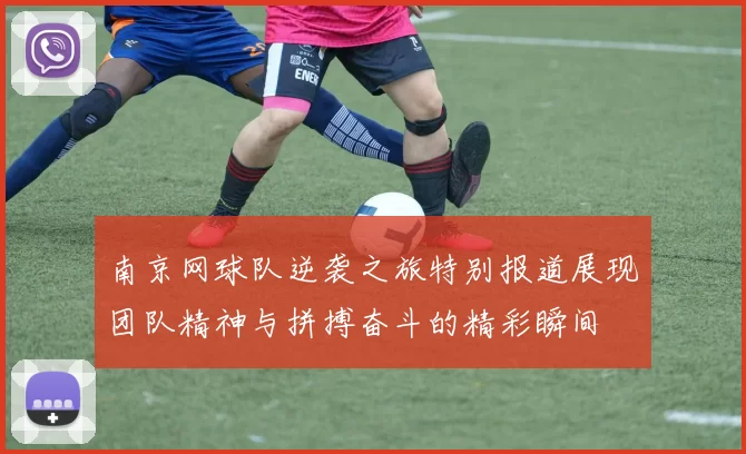 南京网球队逆袭之旅特别报道展现团队精神与拼搏奋斗的精彩瞬间