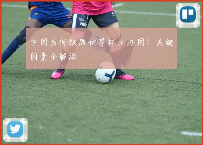 中国为何缺席世界杯主办国?关键因素全解读