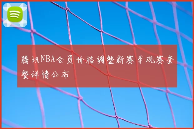 腾讯NBA会员价格调整新赛季观赛套餐详情公布