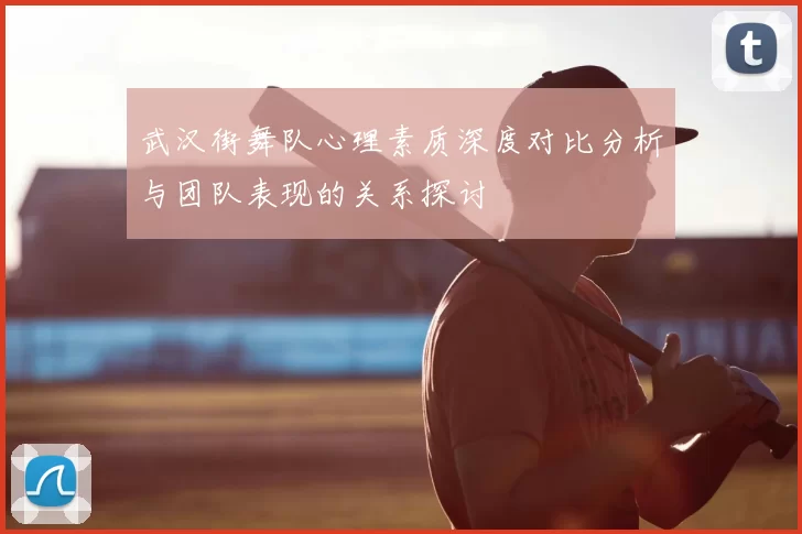 武汉街舞队心理素质深度对比分析与团队表现的关系探讨