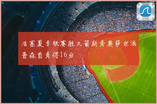 活塞夏季联赛胜火箭新秀奥萨尔汤普森首秀得16分