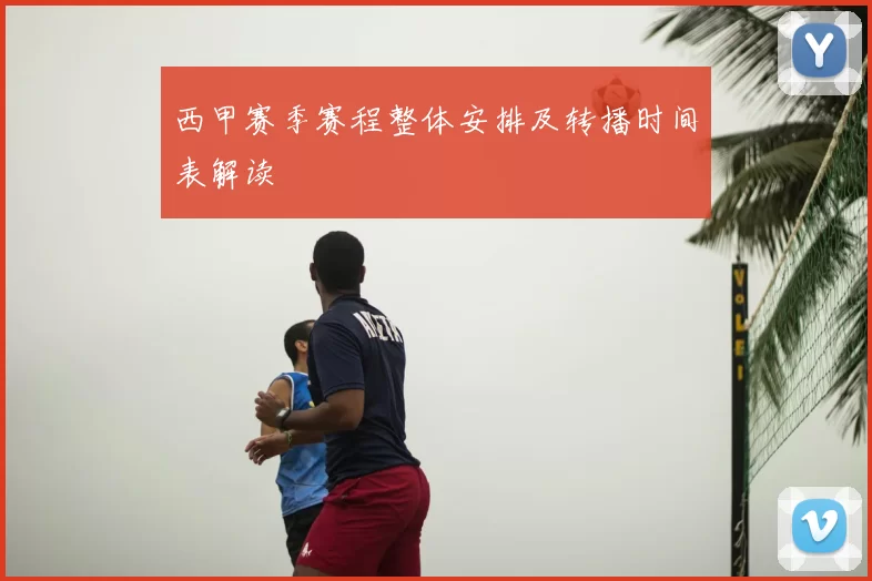 西甲赛季赛程整体安排及转播时间表解读