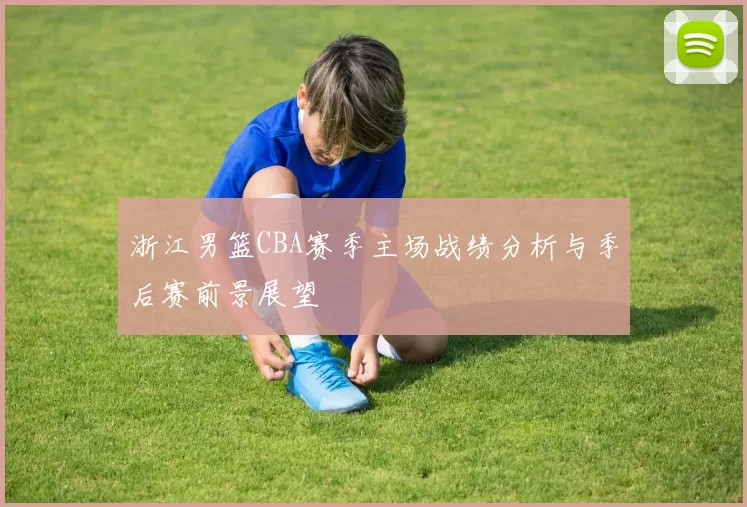 浙江男篮CBA赛季主场战绩分析与季后赛前景展望