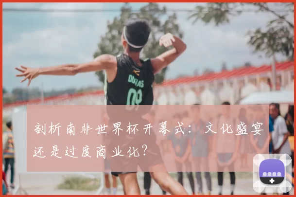 剖析南非世界杯开幕式:文化盛宴还是过度商业化?