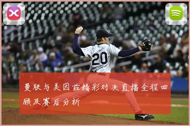 曼联与美因兹精彩对决直播全程回顾及赛后分析