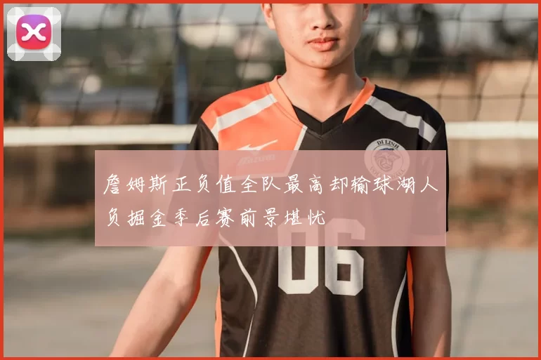 詹姆斯正负值全队最高却输球湖人负掘金季后赛前景堪忧