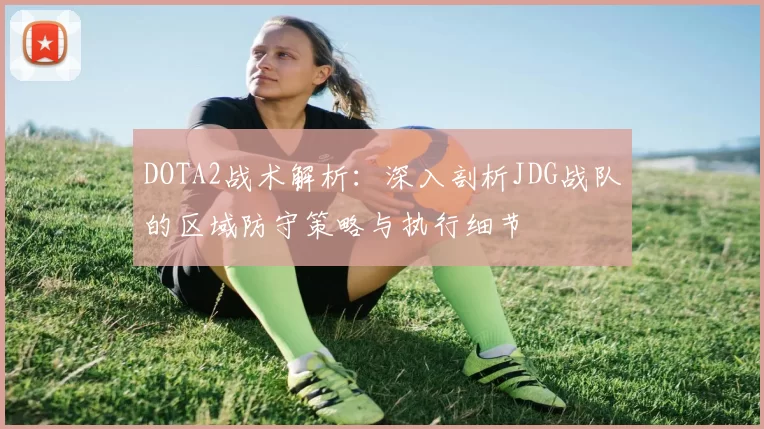 DOTA2战术解析：深入剖析JDG战队的区域防守策略与执行细节