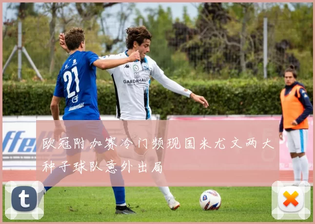 欧冠附加赛冷门频现国米尤文两大种子球队意外出局