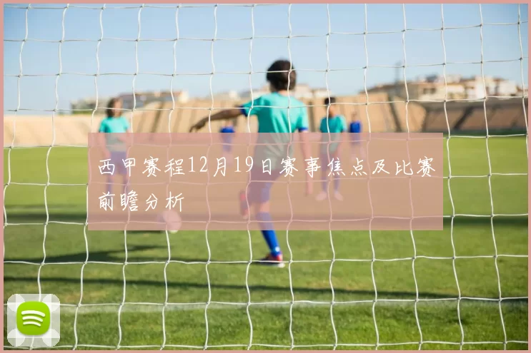 西甲赛程12月19日赛事焦点及比赛前瞻分析