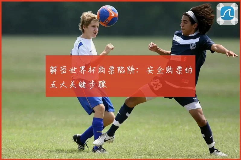 解密世界杯购票陷阱：安全购票的五大关键步骤