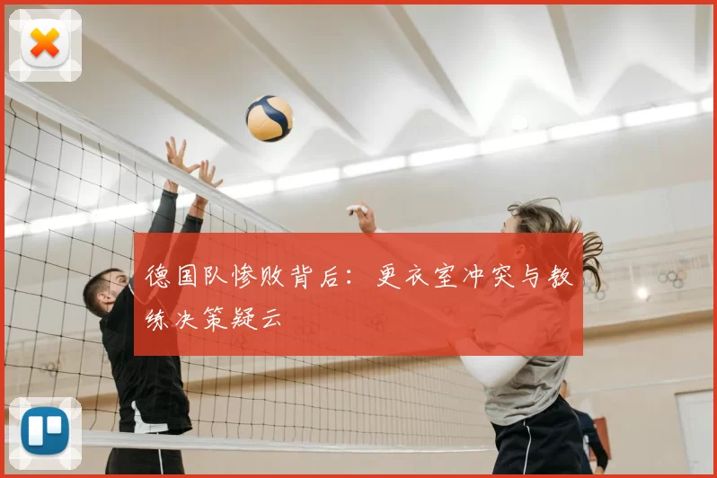德国队惨败背后:更衣室冲突与教练决策疑云