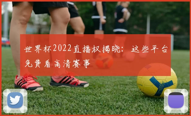 世界杯2022直播权揭晓:这些平台免费看高清赛事