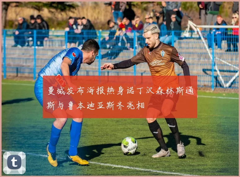曼城发布海报热身诺丁汉森林斯通斯与鲁本迪亚斯齐亮相