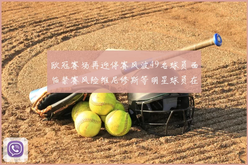 欧冠赛场再迎停赛风波49名球员面临禁赛风险维尼修斯等明星球员在列