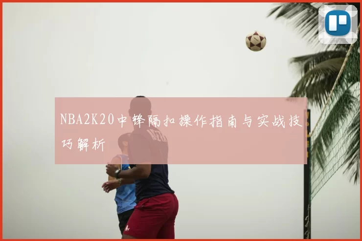 NBA2K20中锋隔扣操作指南与实战技巧解析