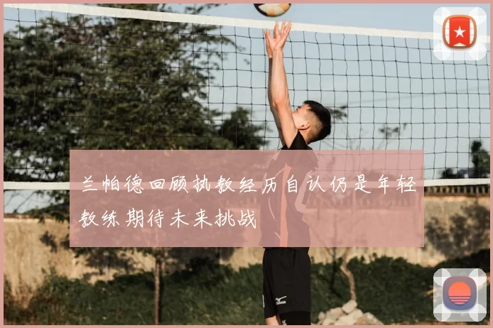 兰帕德回顾执教经历自认仍是年轻教练期待未来挑战