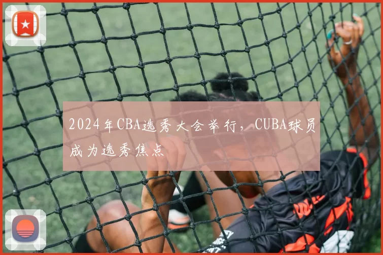2024年CBA选秀大会举行,CUBA球员成为选秀焦点
