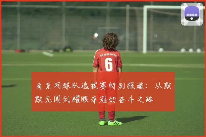 南京网球队选拔赛特别报道：从默默无闻到耀眼夺冠的奋斗之路