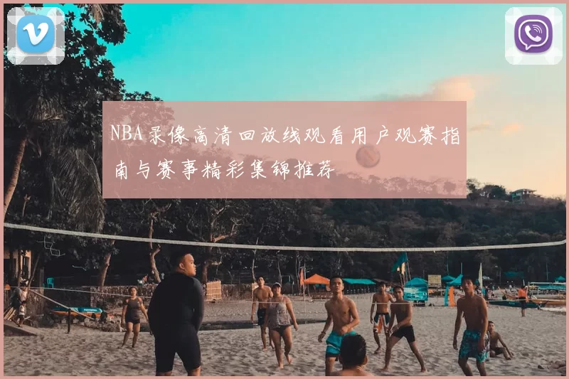 NBA录像高清回放线观看用户观赛指南与赛事精彩集锦推荐