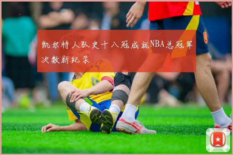 凯尔特人队史十八冠成就NBA总冠军次数新纪录