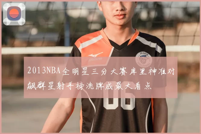 2013NBA全明星三分大赛库里神准对飙群星射手榜洗牌成最大看点
