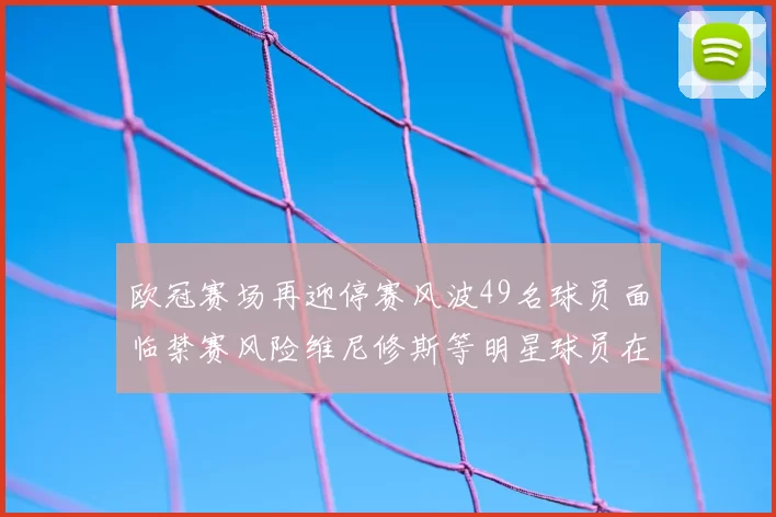 欧冠赛场再迎停赛风波49名球员面临禁赛风险维尼修斯等明星球员在列