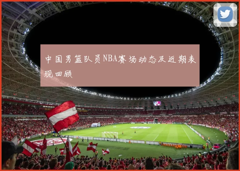 中国男篮队员NBA赛场动态及近期表现回顾