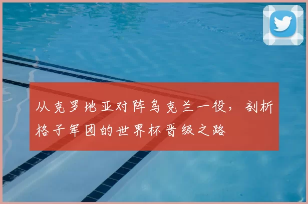 从克罗地亚对阵乌克兰一役,剖析格子军团的世界杯晋级之路
