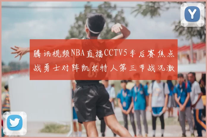 腾讯视频NBA直播CCTV5季后赛焦点战勇士对阵凯尔特人第三节战况激烈