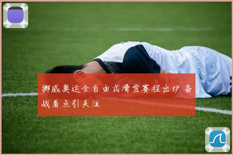 挪威奥运会自由式滑雪赛程出炉 备战看点引关注