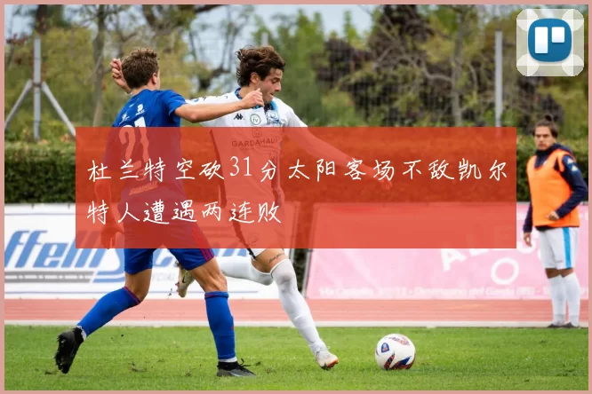 杜兰特空砍31分太阳客场不敌凯尔特人遭遇两连败