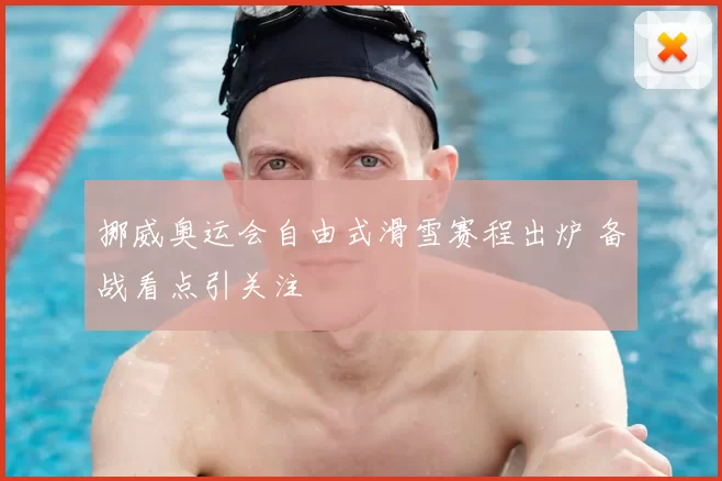 挪威奥运会自由式滑雪赛程出炉 备战看点引关注