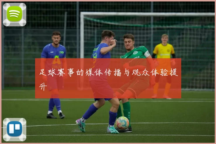 足球赛事的媒体传播与观众体验提升