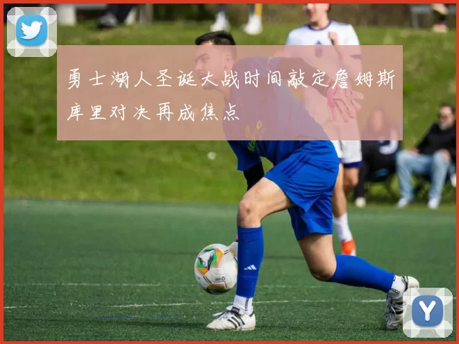 勇士湖人圣诞大战时间敲定詹姆斯库里对决再成焦点