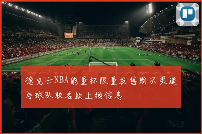 德克士NBA能量杯限量发售购买渠道与球队联名款上线信息
