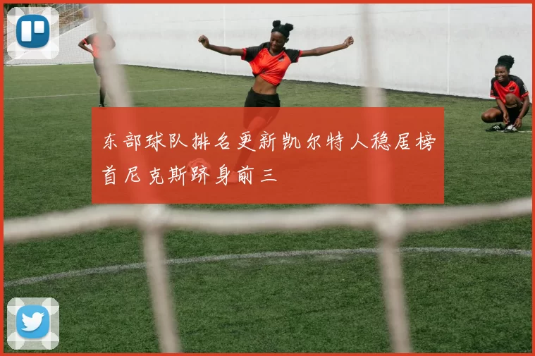 东部球队排名更新凯尔特人稳居榜首尼克斯跻身前三