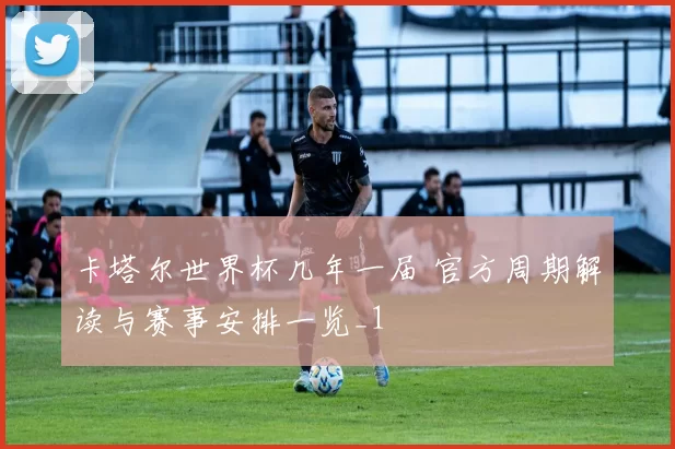 卡塔尔世界杯几年一届 官方周期解读与赛事安排一览_1