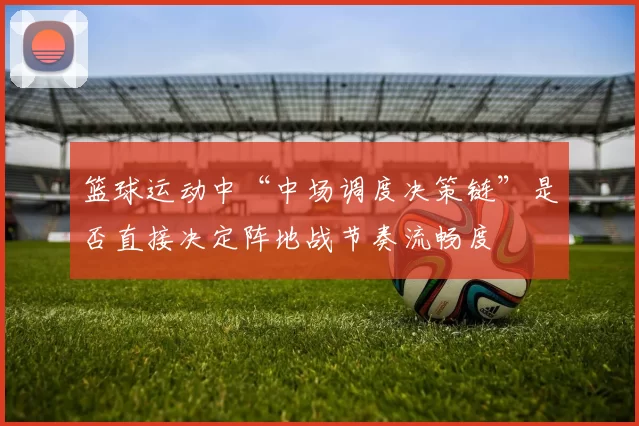 篮球运动中“中场调度决策链”是否直接决定阵地战节奏流畅度