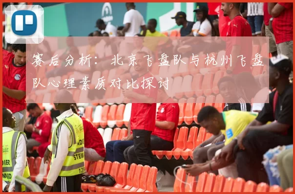 赛后分析：北京飞盘队与杭州飞盘队心理素质对比探讨