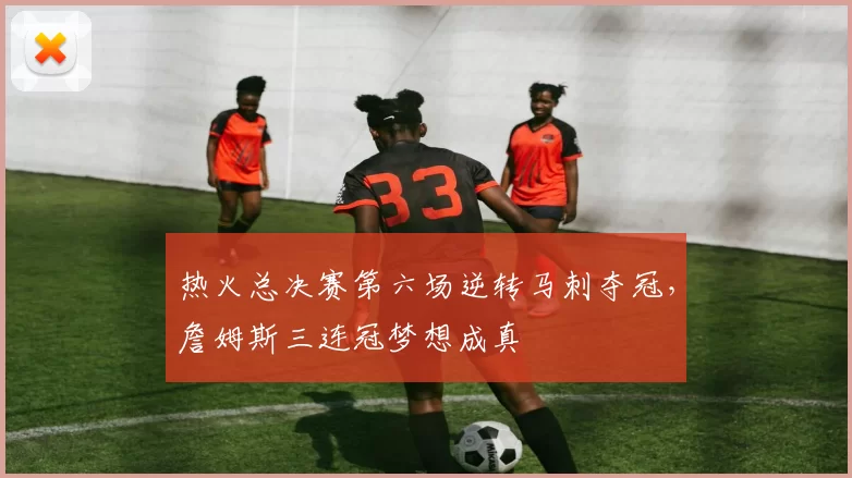 热火总决赛第六场逆转马刺夺冠，詹姆斯三连冠梦想成真