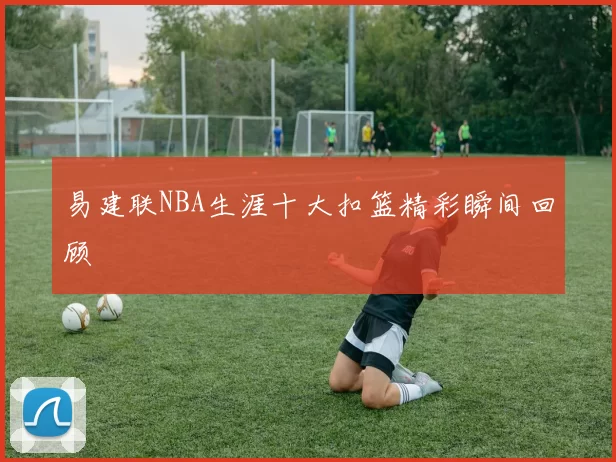 易建联NBA生涯十大扣篮精彩瞬间回顾