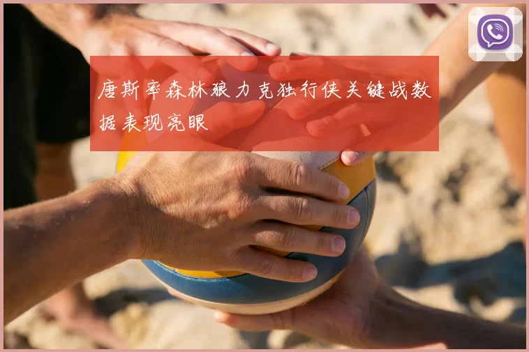 唐斯率森林狼力克独行侠关键战数据表现亮眼