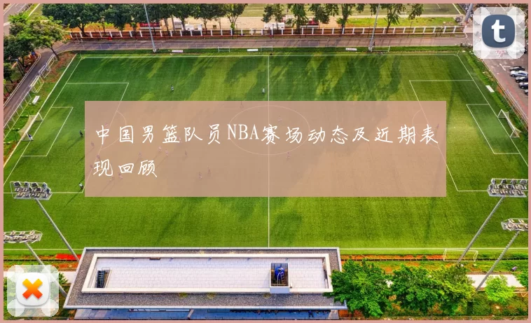 中国男篮队员NBA赛场动态及近期表现回顾