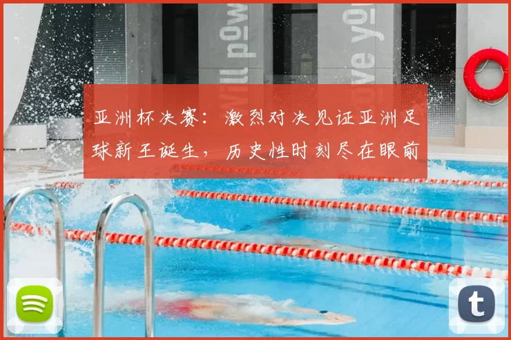 亚洲杯决赛：激烈对决见证亚洲足球新王诞生，历史性时刻尽在眼前