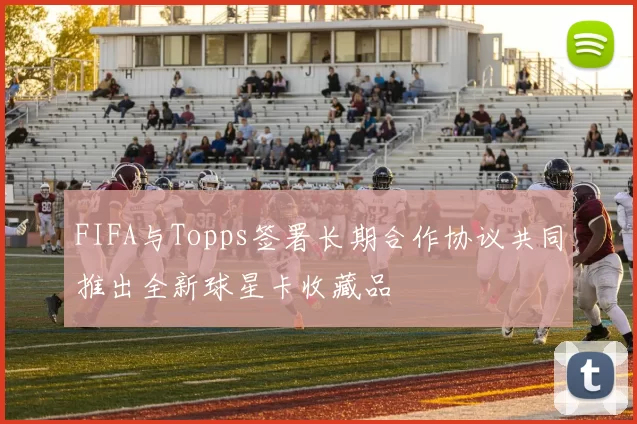 FIFA与Topps签署长期合作协议共同推出全新球星卡收藏品
