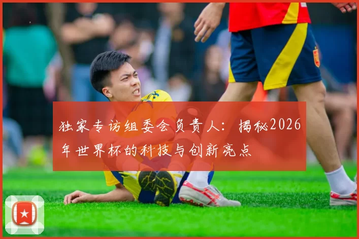 独家专访组委会负责人:揭秘2026年世界杯的科技与创新亮点